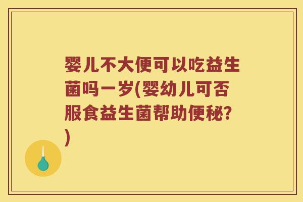 婴儿不大便可以吃益生菌吗一岁(婴幼儿可否服食益生菌帮助便秘？)