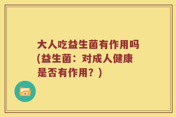 大人吃益生菌有作用吗(益生菌：对成人健康是否有作用？)