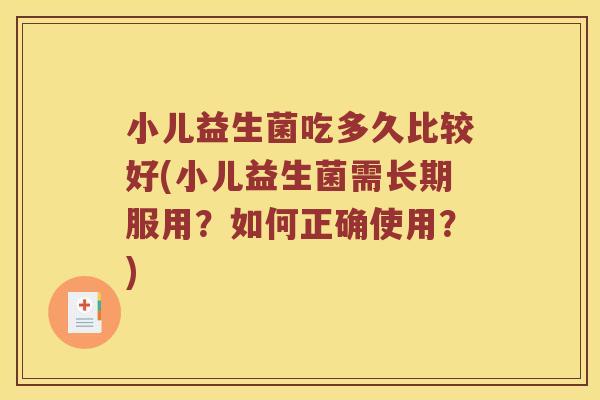 小儿益生菌吃多久比较好(小儿益生菌需长期服用？如何正确使用？)