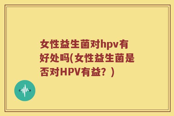 女性益生菌对hpv有好处吗(女性益生菌是否对HPV有益？)