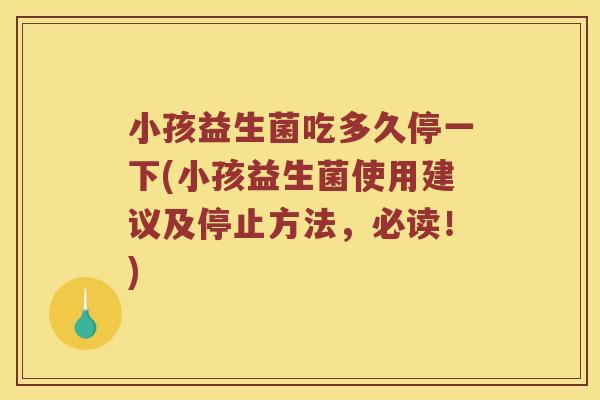 小孩益生菌吃多久停一下(小孩益生菌使用建议及停止方法，必读！)