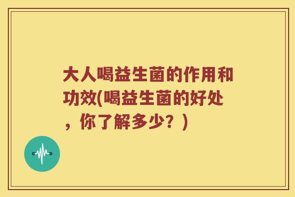大人喝益生菌的作用和功效(喝益生菌的好处，你了解多少？)