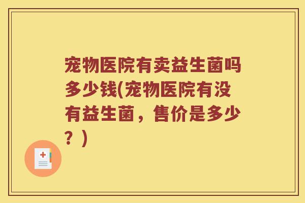 宠物医院有卖益生菌吗多少钱(宠物医院有没有益生菌，售价是多少？)