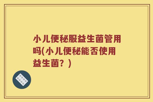 小儿便秘服益生菌管用吗(小儿便秘能否使用益生菌？)