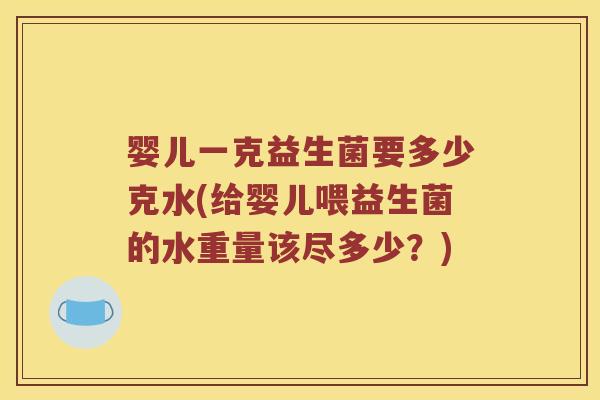 婴儿一克益生菌要多少克水(给婴儿喂益生菌的水重量该尽多少？)