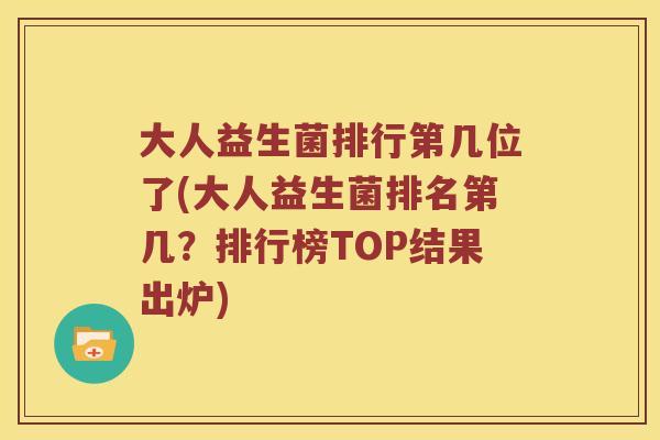 大人益生菌排行第几位了(大人益生菌排名第几？排行榜TOP结果出炉)