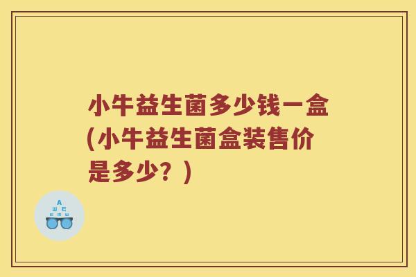 小牛益生菌多少钱一盒(小牛益生菌盒装售价是多少？)