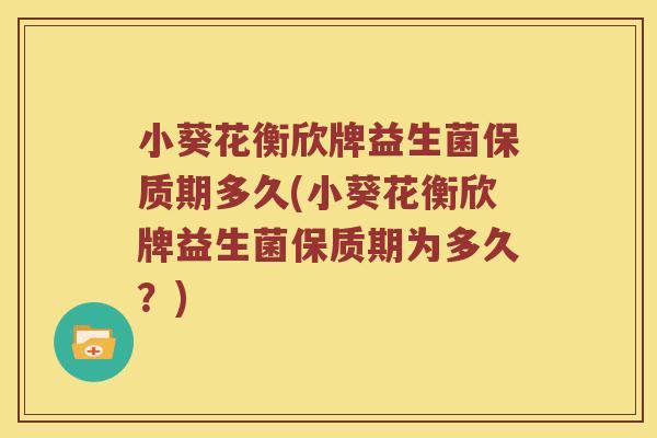小葵花衡欣牌益生菌保质期多久(小葵花衡欣牌益生菌保质期为多久？)