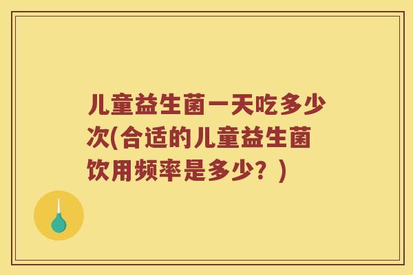儿童益生菌一天吃多少次(合适的儿童益生菌饮用频率是多少？)