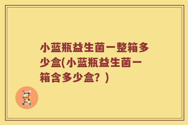 小蓝瓶益生菌一整箱多少盒(小蓝瓶益生菌一箱含多少盒？)