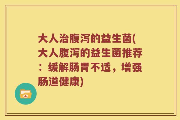 大人治腹泻的益生菌(大人腹泻的益生菌推荐：缓解肠胃不适，增强肠道健康)
