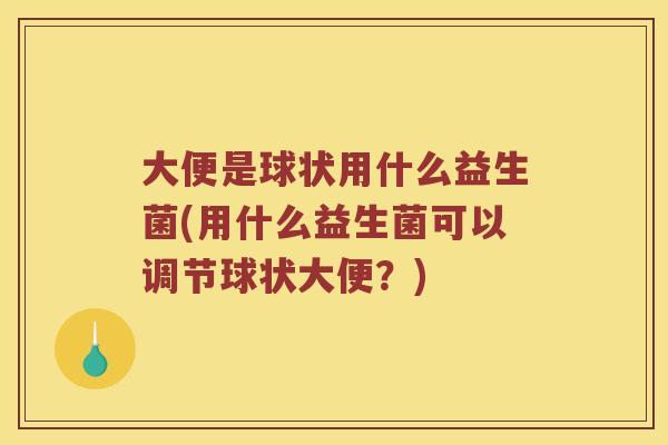 大便是球状用什么益生菌(用什么益生菌可以调节球状大便?) 大便是球状用什么益生菌(用什么益生菌可以调节球状大便?)