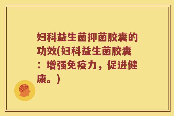 妇科益生菌抑菌胶囊的功效(妇科益生菌胶囊：增强免疫力，促进健康。)