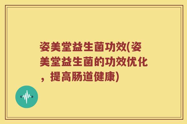 姿美堂益生菌功效(姿美堂益生菌的功效优化，提高肠道健康)
