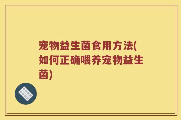 宠物益生菌食用方法(如何正确喂养宠物益生菌)