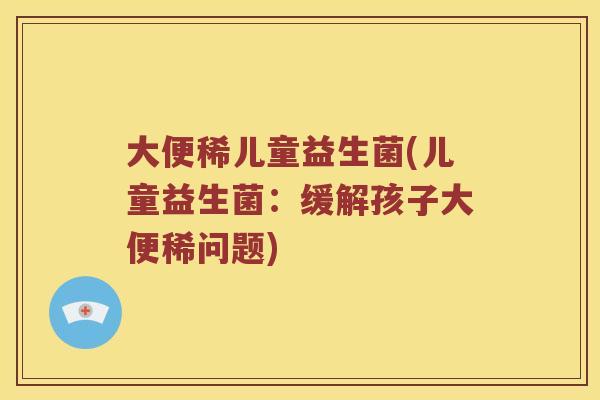大便稀儿童益生菌(儿童益生菌：缓解孩子大便稀问题)