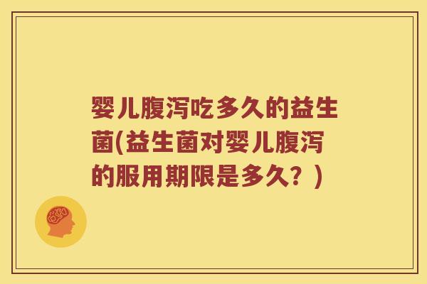 婴儿腹泻吃多久的益生菌(益生菌对婴儿腹泻的服用期限是多久？)