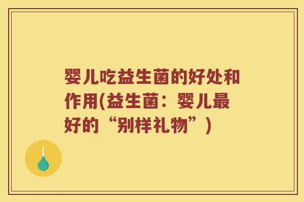 婴儿吃益生菌的好处和作用(益生菌：婴儿最好的“别样礼物”)