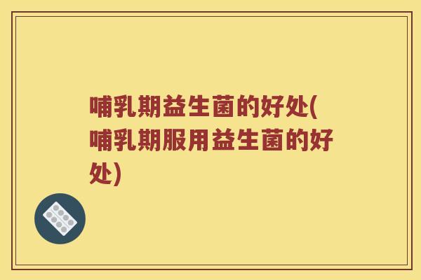哺乳期益生菌的好处(哺乳期服用益生菌的好处)