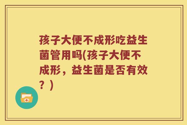 孩子大便不成形吃益生菌管用吗(孩子大便不成形，益生菌是否有效？)
