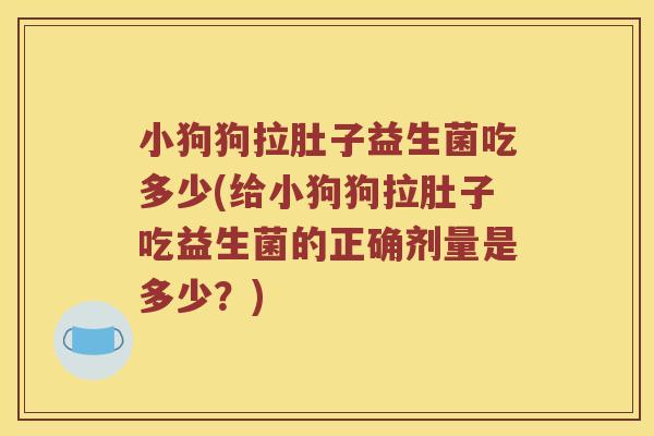 小狗狗拉肚子益生菌吃多少(给小狗狗拉肚子吃益生菌的正确剂量是多少？)