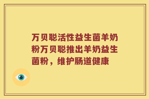 万贝聪活性益生菌羊奶粉万贝聪推出羊奶益生菌粉，维护肠道健康