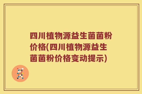 四川植物源益生菌菌粉价格(四川植物源益生菌菌粉价格变动提示)