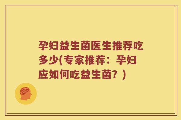 孕妇益生菌医生推荐吃多少(专家推荐：孕妇应如何吃益生菌？)