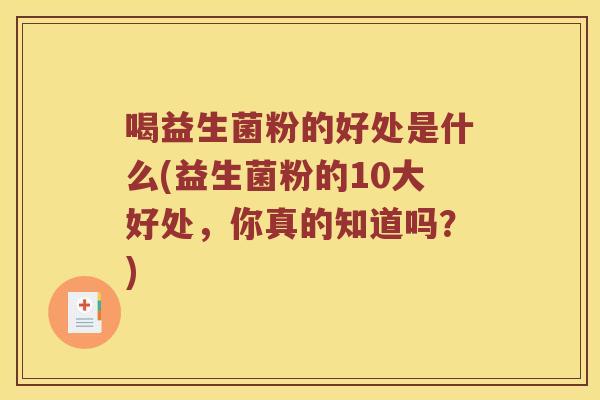 喝益生菌粉的好处是什么(益生菌粉的10大好处,你真的知道吗?) 喝益生菌粉的好处是什么(益生菌粉的10大好处,你真的知道吗?)
