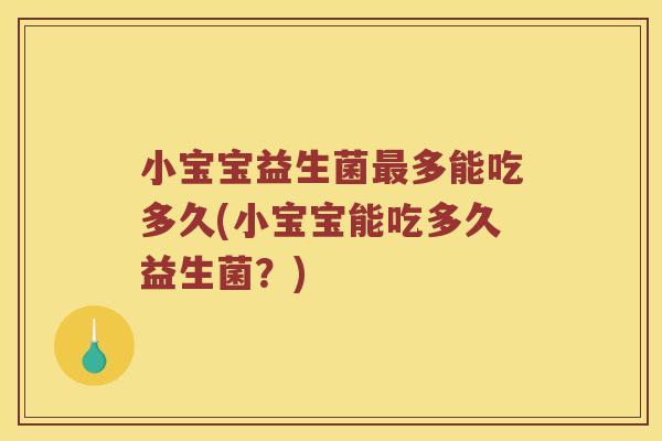 小宝宝益生菌最多能吃多久(小宝宝能吃多久益生菌？)