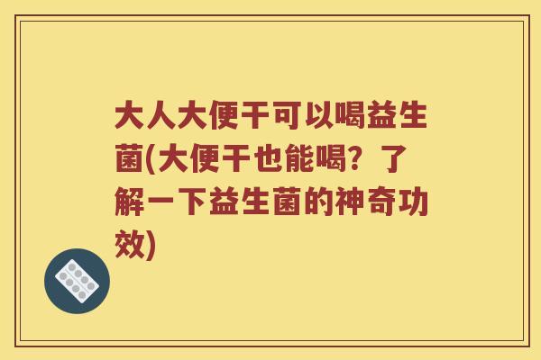 大人大便干可以喝益生菌(大便干也能喝？了解一下益生菌的神奇功效)