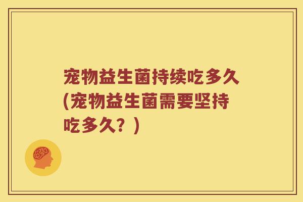 宠物益生菌持续吃多久(宠物益生菌需要坚持吃多久？)
