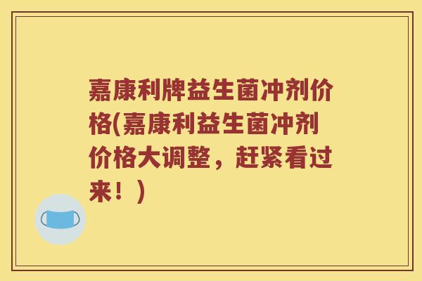 嘉康利牌益生菌冲剂价格(嘉康利益生菌冲剂价格大调整，赶紧看过来！)