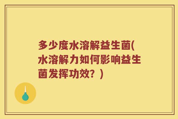 多少度水溶解益生菌(水溶解力如何影响益生菌发挥功效?) 多少度水溶解益生菌(水溶解力如何影响益生菌发挥功效?)