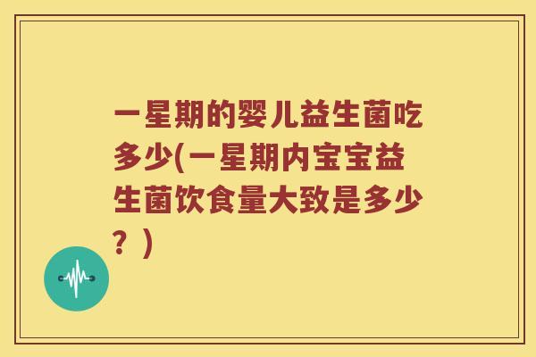 一星期的婴儿益生菌吃多少(一星期内宝宝益生菌饮食量大致是多少？)