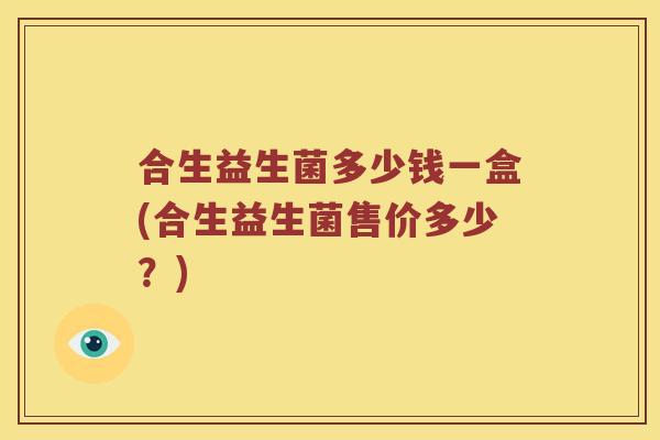 合生益生菌多少钱一盒(合生益生菌售价多少?) 合生益生菌多少钱一盒(合生益生菌售价多少?)