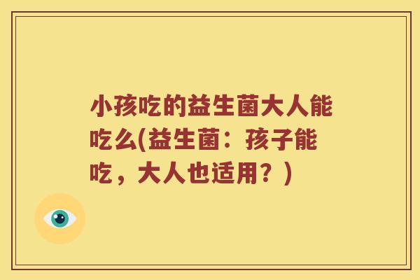 小孩吃的益生菌大人能吃么(益生菌：孩子能吃，大人也适用？)