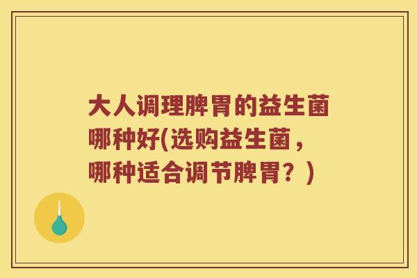 大人调理脾胃的益生菌哪种好(选购益生菌,哪种适合调节脾胃?) 大人调理脾胃的益生菌哪种好(选购益生菌,哪种适合调节脾胃?)