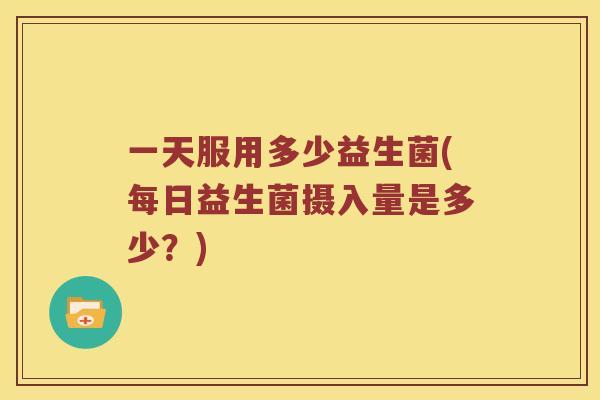 一天服用多少益生菌(每日益生菌摄入量是多少？)