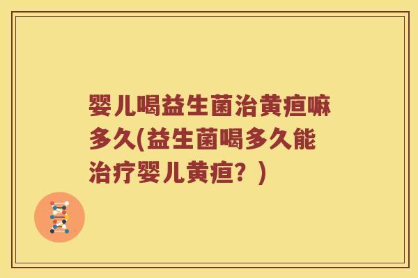 婴儿喝益生菌黄疸嘛多久(益生菌喝多久能婴儿黄疸?) 婴儿喝益生菌黄疸嘛多久(益生菌喝多久能婴儿黄疸?)