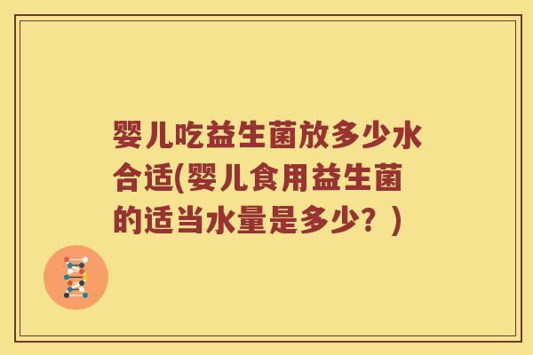 婴儿吃益生菌放多少水合适(婴儿食用益生菌的适当水量是多少？)