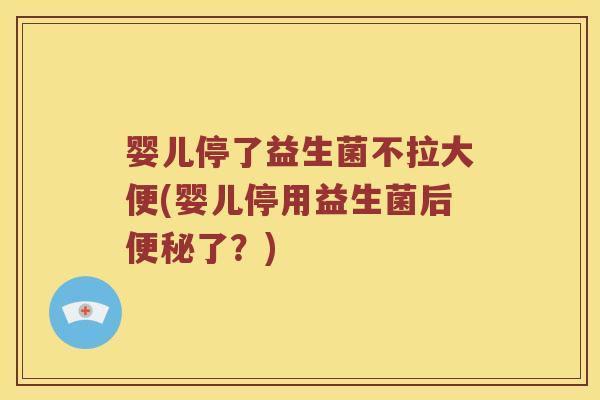 婴儿停了益生菌不拉大便(婴儿停用益生菌后便秘了？)