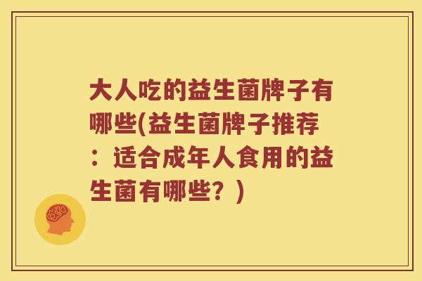 大人吃的益生菌牌子有哪些(益生菌牌子推荐：适合成年人食用的益生菌有哪些？)