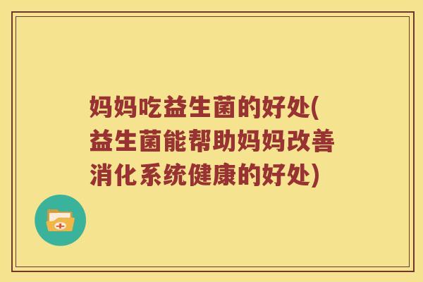 妈妈吃益生菌的好处(益生菌能帮助妈妈改善消化系统健康的好处) 妈妈吃益生菌的好处(益生菌能帮助妈妈改善消化系统健康的好处)