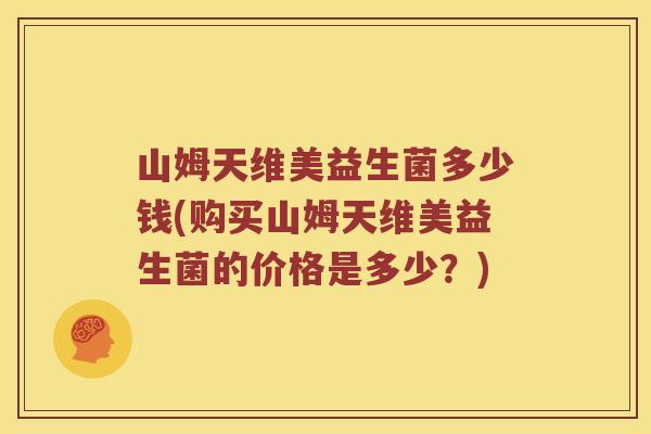 山姆天维美益生菌多少钱(购买山姆天维美益生菌的价格是多少？)