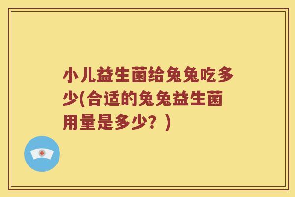 小儿益生菌给兔兔吃多少(合适的兔兔益生菌用量是多少？)