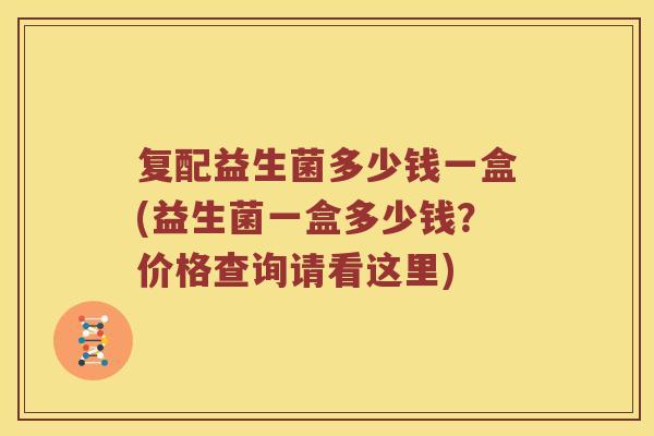 复配益生菌多少钱一盒(益生菌一盒多少钱?价格查询请看这里) 复配益生菌多少钱一盒(益生菌一盒多少钱?价格查询请看这里)