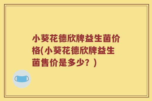 小葵花德欣牌益生菌价格(小葵花德欣牌益生菌售价是多少？)