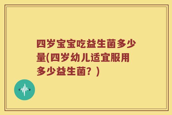 四岁宝宝吃益生菌多少量(四岁幼儿适宜服用多少益生菌？)