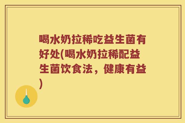 喝水奶拉稀吃益生菌有好处(喝水奶拉稀配益生菌饮食法，健康有益)